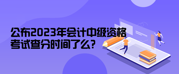 公布2023年會(huì)計(jì)中級(jí)資格考試查分時(shí)間了么？