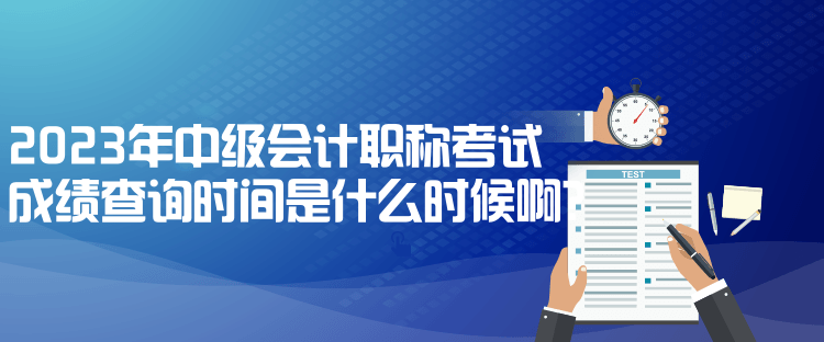 2023年中級(jí)會(huì)計(jì)職稱(chēng)考試成績(jī)查詢(xún)時(shí)間是什么時(shí)候啊？