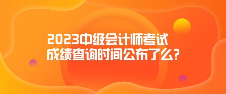 2023中級(jí)會(huì)計(jì)師考試成績(jī)查詢時(shí)間公布了么？