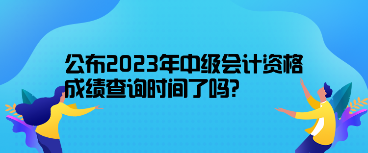 公布2023年中級(jí)會(huì)計(jì)資格成績(jī)查詢時(shí)間了嗎？10月31日前