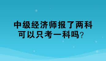 中級(jí)經(jīng)濟(jì)師報(bào)了兩科，可以只考一科嗎？