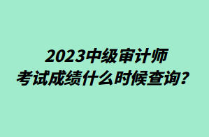 2023中級審計(jì)師考試成績什么時(shí)候查詢？