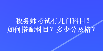 稅務(wù)師考試有幾門科目？如何搭配科目？多少分及格？