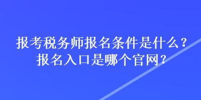 報(bào)考稅務(wù)師報(bào)名條件是什么？報(bào)名入口是哪個(gè)官網(wǎng)？