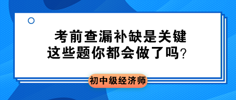 2023初中級經(jīng)濟師考前查漏補缺是關(guān)鍵 這些題你都會做了嗎？