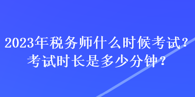 2023年稅務(wù)師什么時候考試？考試時長是多少分鐘？