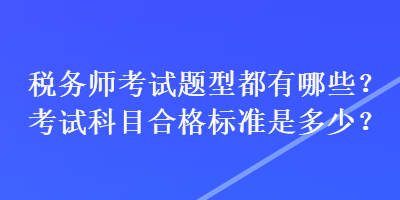 稅務(wù)師考試題型都有哪些？考試科目合格標(biāo)準(zhǔn)是多少？