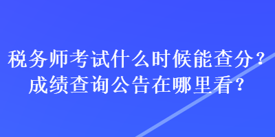 稅務(wù)師考試什么時(shí)候能查分？成績(jī)查詢公告在哪里看？