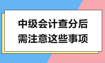 中級會計查分在即，查分后還有這些工作需要完成！