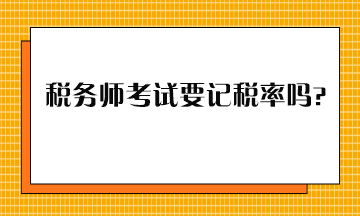 稅務(wù)師考試要記稅率嗎？