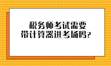 稅務(wù)師考試需要帶計算器進(jìn)考場嗎？