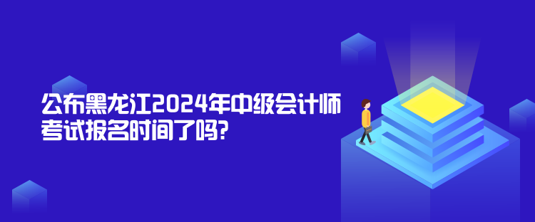 公布黑龍江2024年中級會計師考試報名時間了嗎？