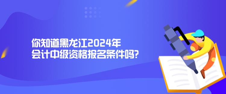 你知道黑龍江2024年會(huì)計(jì)中級(jí)資格報(bào)名條件嗎？