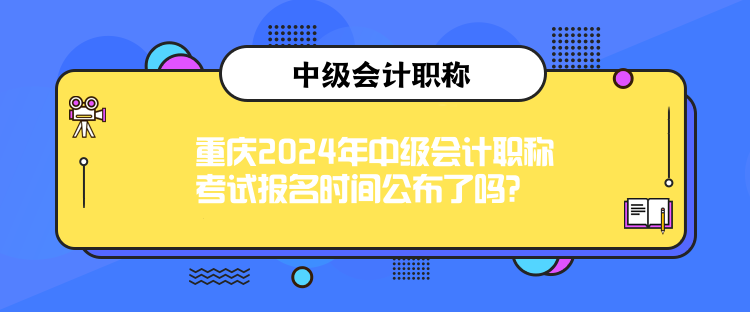 重慶2024年中級會計職稱考試報名時間公布了嗎？