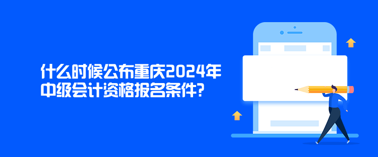 什么時候公布重慶2024年中級會計資格報名條件？