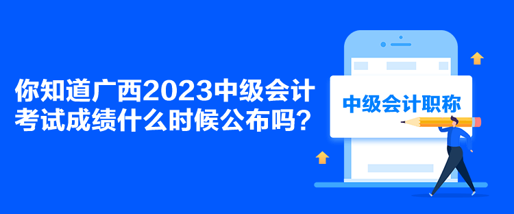 你知道廣西2023中級(jí)會(huì)計(jì)考試成績(jī)什么時(shí)候公布嗎？