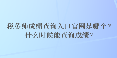 稅務(wù)師成績查詢?nèi)肟诠倬W(wǎng)是哪個？什么時候能查詢成績？