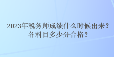 2023年稅務(wù)師成績什么時(shí)候出來？各科目多少分合格？