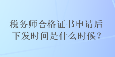 稅務(wù)師合格證書申請后下發(fā)時(shí)間是什么時(shí)候？