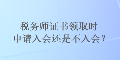 稅務(wù)師證書領(lǐng)取時(shí)申請入會還是不入會？