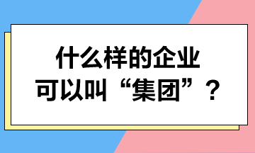 什么樣的企業(yè)可以叫“集團(tuán)”？集團(tuán)可以享受哪些稅收優(yōu)惠？