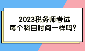 2023稅務(wù)師考試每個科目時間一樣嗎？