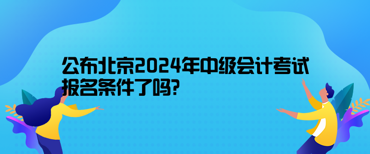 公布北京2024年中級(jí)會(huì)計(jì)考試報(bào)名條件了嗎？