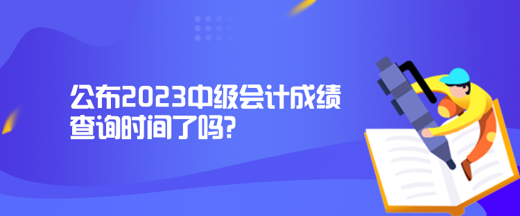 公布2023中級會計成績查詢時間了嗎？