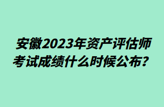 安徽2023年資產(chǎn)評(píng)估師考試成績(jī)什么時(shí)候公布？