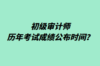 初級審計師歷年考試成績公布時間？