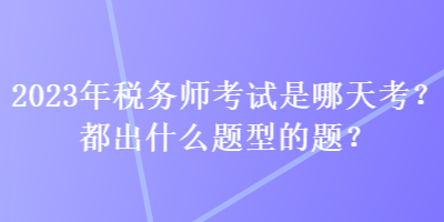 2023年稅務(wù)師考試是哪天考？都出什么題型的題？