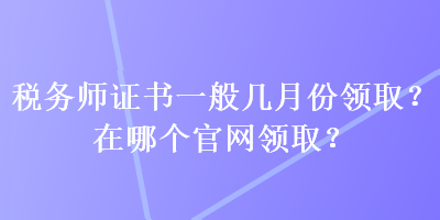 稅務(wù)師證書一般幾月份領(lǐng)??？在哪個(gè)官網(wǎng)領(lǐng)取？