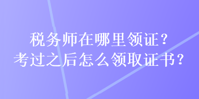 稅務(wù)師在哪里領(lǐng)證？考過之后怎么領(lǐng)取證書？