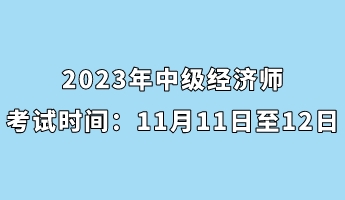 2023年中級經(jīng)濟(jì)師考試時間：11月11日至12日