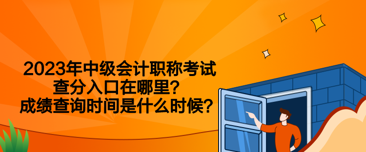 2023年中級(jí)會(huì)計(jì)職稱考試查分入口在哪里？成績(jī)查詢時(shí)間是什么時(shí)候？