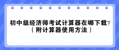 2023初中級(jí)經(jīng)濟(jì)師考試計(jì)算器在哪下載？（附計(jì)算器使用方法）