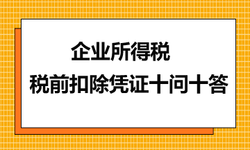 企業(yè)所得稅稅前扣除憑證十問(wèn)十答