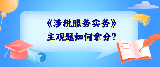 《涉稅服務(wù)實(shí)務(wù)》主觀題如何拿分？抓住得分關(guān)鍵 掌握答題技巧