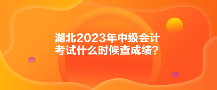 湖北2023年中級(jí)會(huì)計(jì)考試什么時(shí)候查成績(jī)？