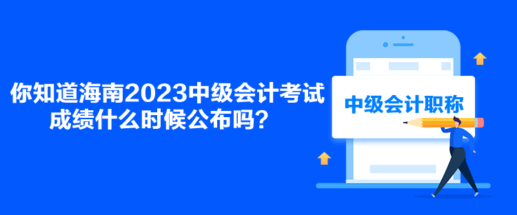 你知道海南2023中級會(huì)計(jì)考試成績什么時(shí)候公布嗎？