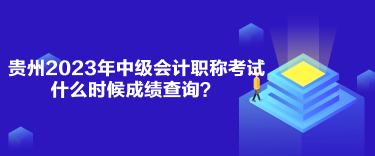 貴州2023年中級(jí)會(huì)計(jì)職稱考試什么時(shí)候成績(jī)查詢？