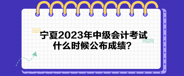 寧夏2023年中級(jí)會(huì)計(jì)考試什么時(shí)候公布成績？