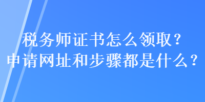 稅務(wù)師證書怎么領(lǐng)??？申請(qǐng)網(wǎng)址和步驟都是什么？