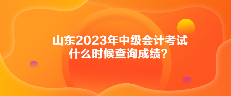 山東2023年中級會計考試什么時候查詢成績？