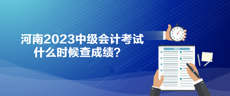 河南2023中級(jí)會(huì)計(jì)考試什么時(shí)候查成績(jī)？