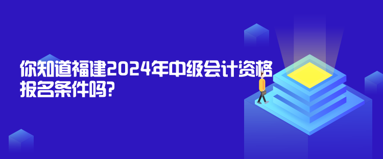 你知道福建2024年中級會計(jì)資格報(bào)名條件嗎？