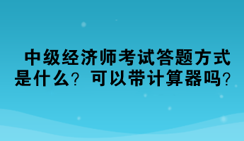 2023中級經(jīng)濟師考試答題方式是什么？可以帶計算器嗎？