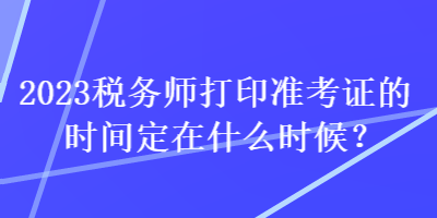 2023稅務(wù)師打印準(zhǔn)考證的時(shí)間定在什么時(shí)候？