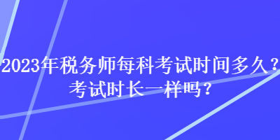 2023年稅務(wù)師每科考試時間多久？考試時長一樣嗎？