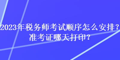 2023年稅務(wù)師考試順序怎么安排？準(zhǔn)考證哪天打?。? suffix=